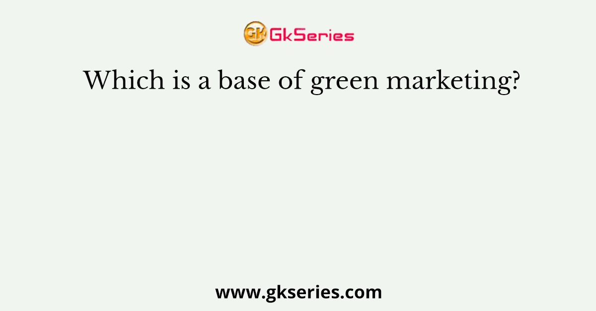 Which is a base of green marketing?