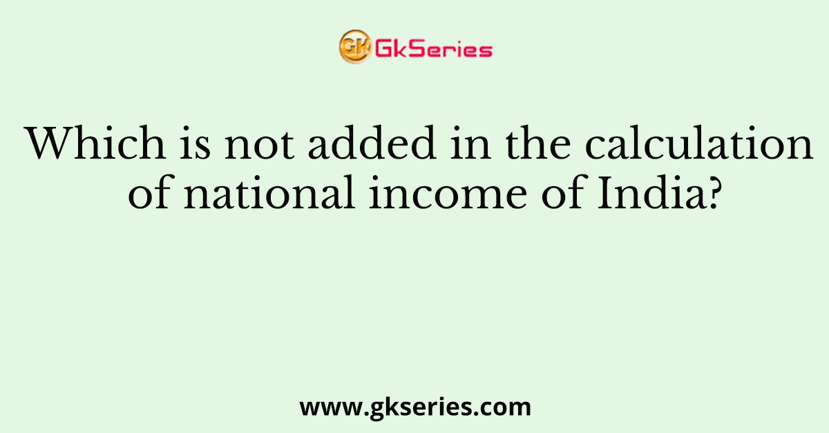 Which is not added in the calculation of national income of India?