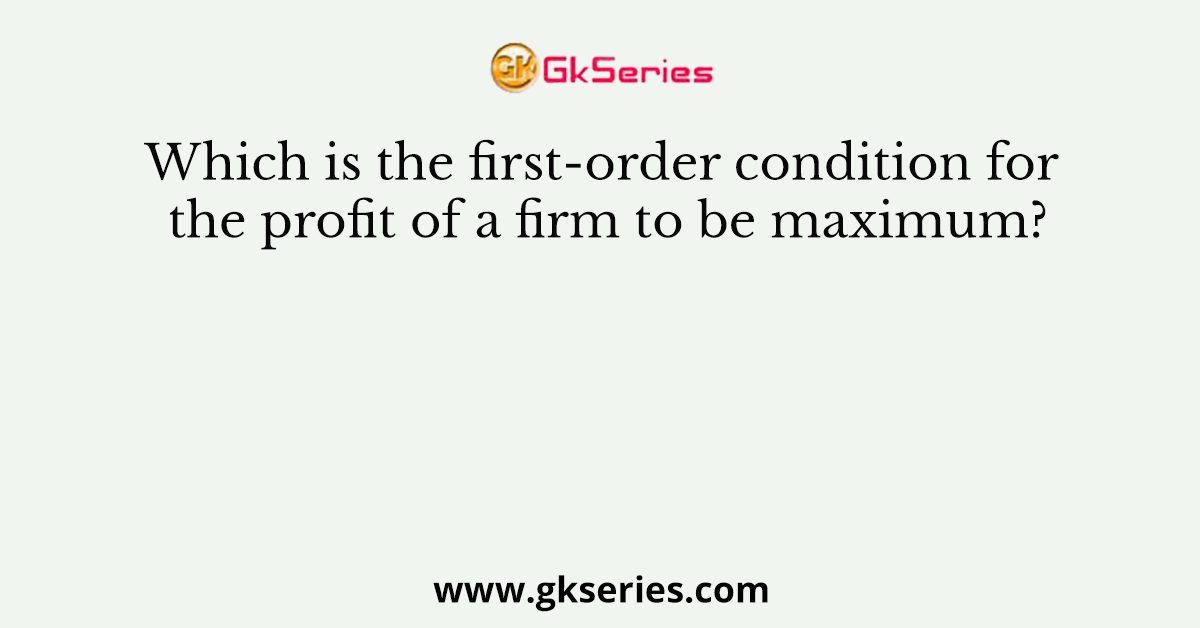 Which is the first-order condition for the profit of a firm to be maximum?