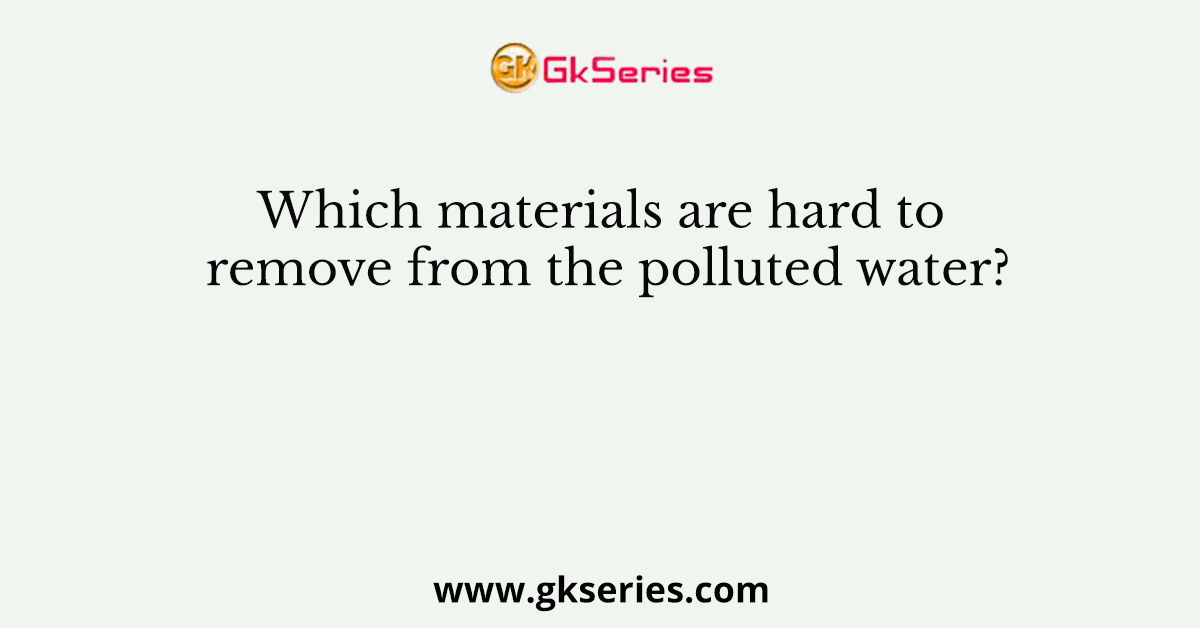 Which materials are hard to remove from the polluted water?