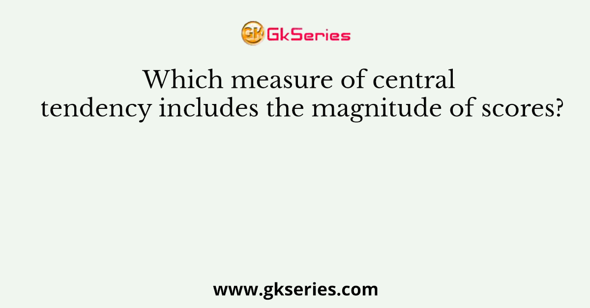 Which measure of central tendency includes the magnitude of scores?