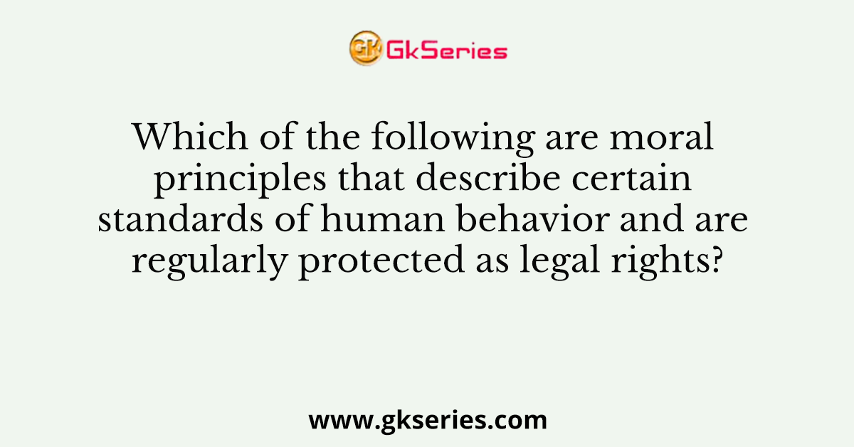 Which of the following are moral principles that describe certain standards of human behavior and are regularly protected as legal rights?