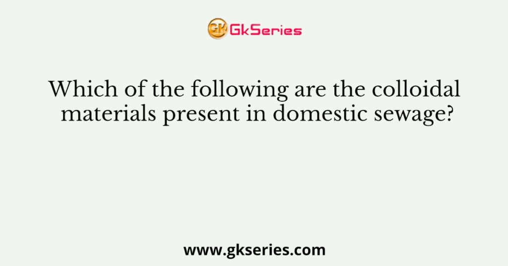 Which of the following are the colloidal materials present in domestic sewage?