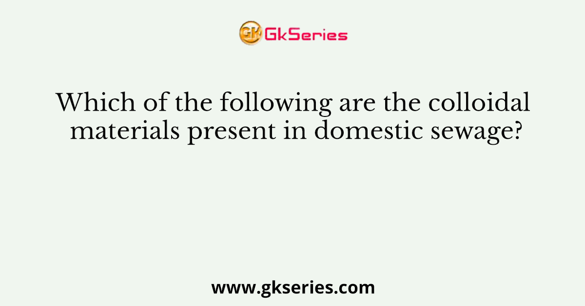 Which of the following are the colloidal materials present in domestic sewage?