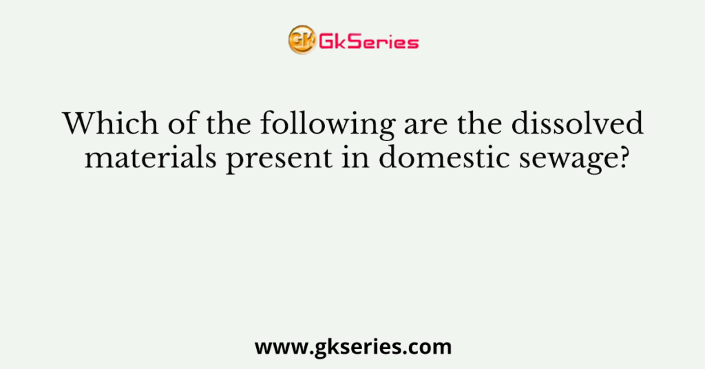 Which of the following are the dissolved materials present in domestic sewage?