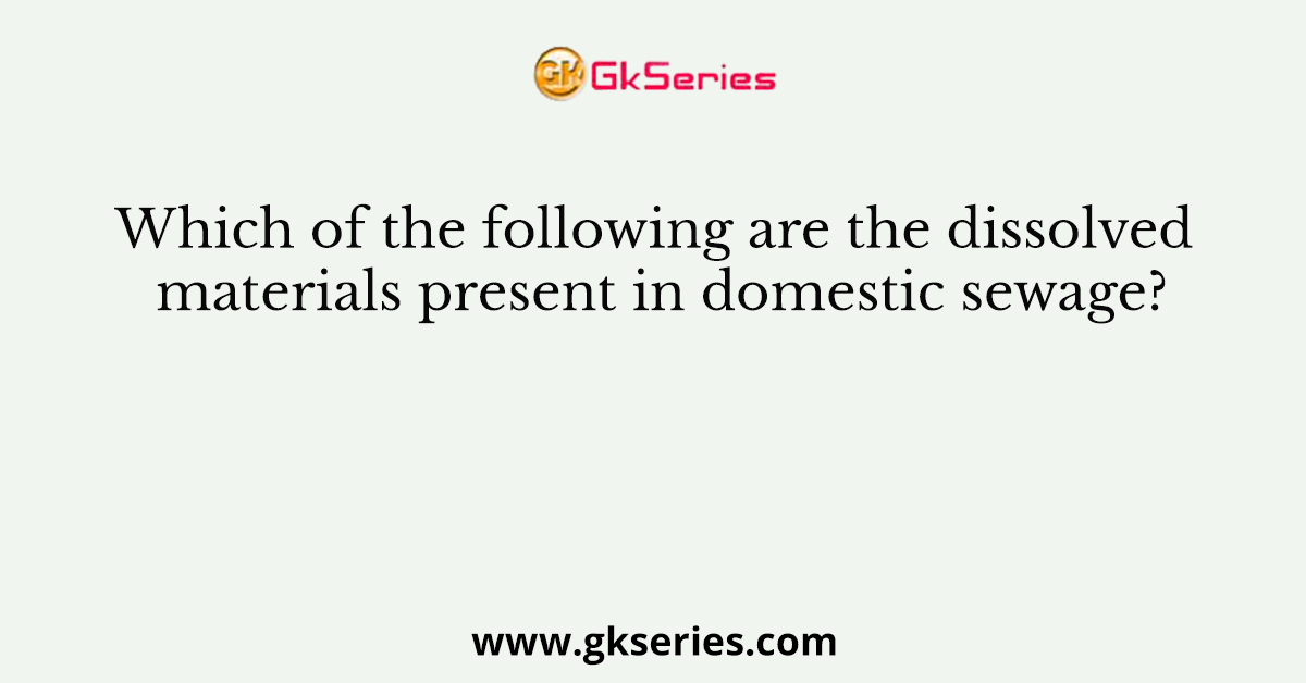 Which of the following are the dissolved materials present in domestic sewage?