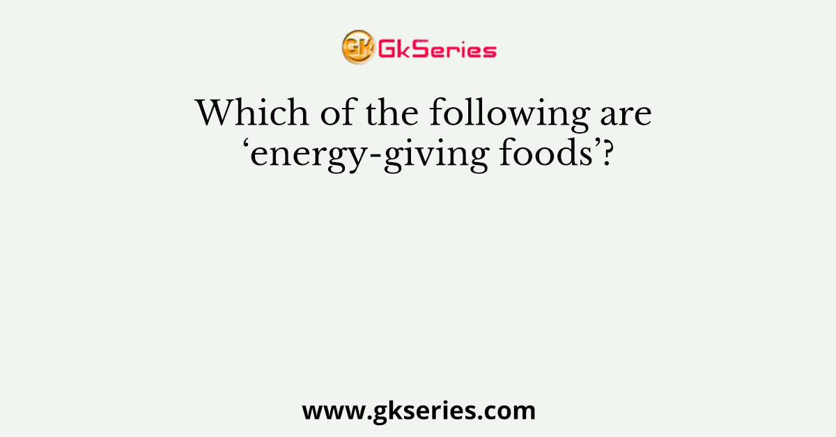 Which of the following are ‘energy-giving foods’?
