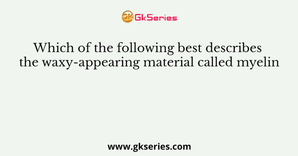 Which of the following best describes the waxy-appearing material called myelin