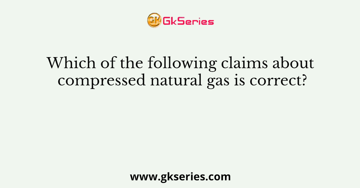 Which of the following claims about compressed natural gas is correct?