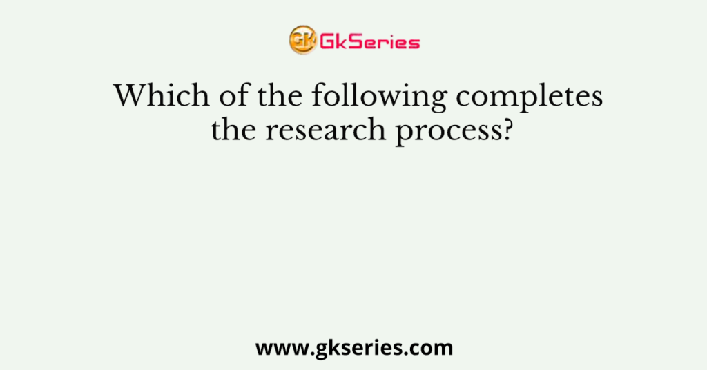 Which of the following completes the research process?