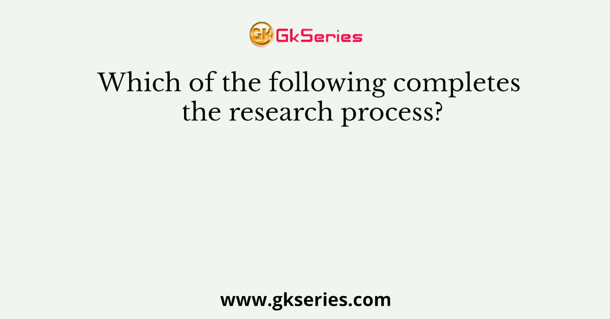 Which of the following completes the research process?