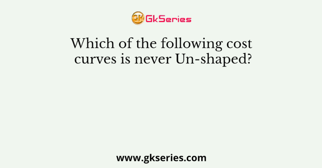 which-of-the-following-cost-curves-is-never-un-shaped