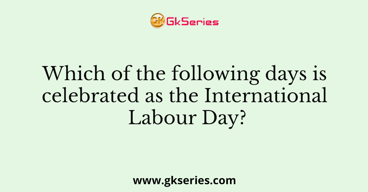 Which of the following days is celebrated as the International Labour Day?
