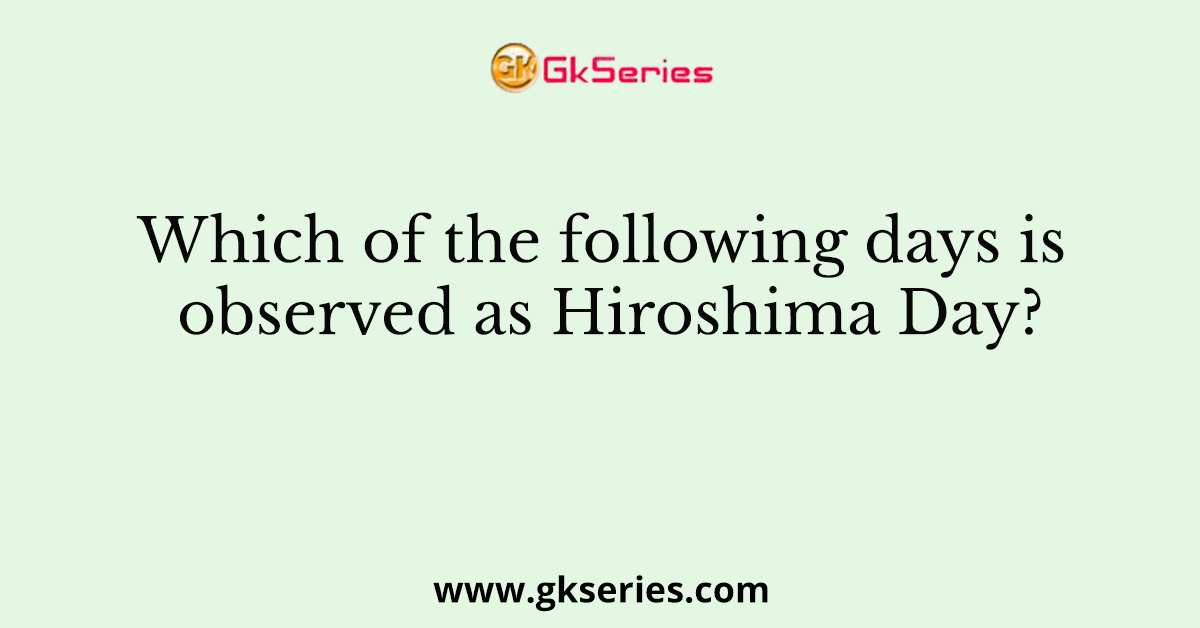 Which of the following days is observed as Hiroshima Day?