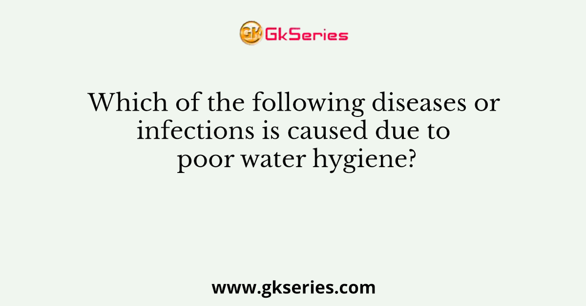 Which of the following diseases or infections is caused due to poor water hygiene?