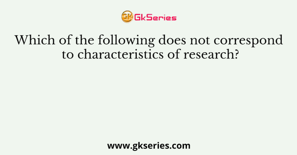 which-of-the-following-does-not-correspond-to-characteristics-of-research