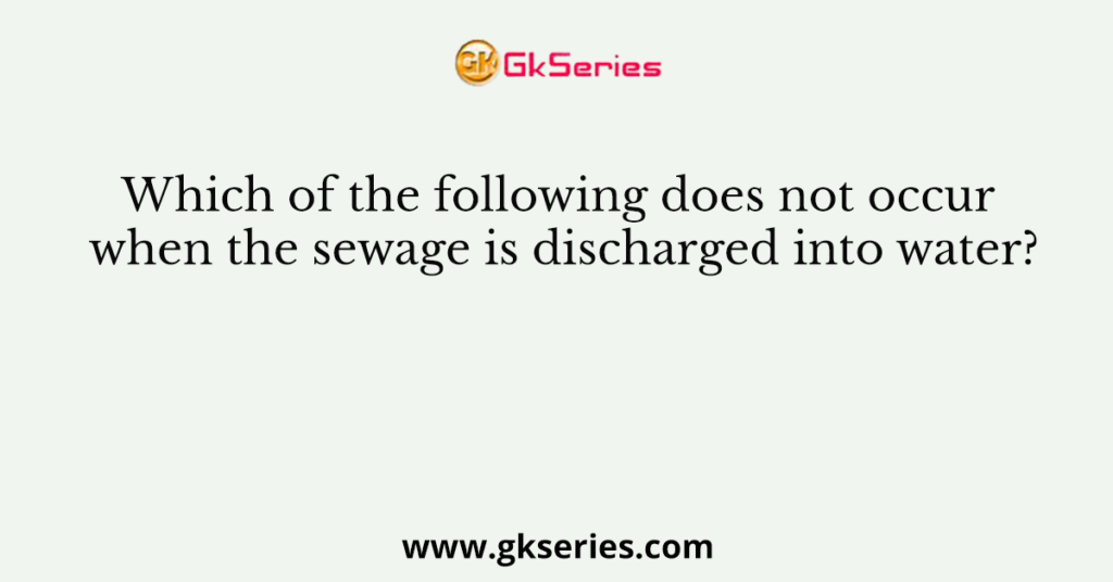 Which of the following does not occur when the sewage is discharged into water?