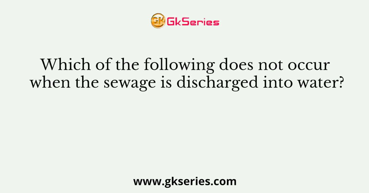 Which of the following does not occur when the sewage is discharged into water?