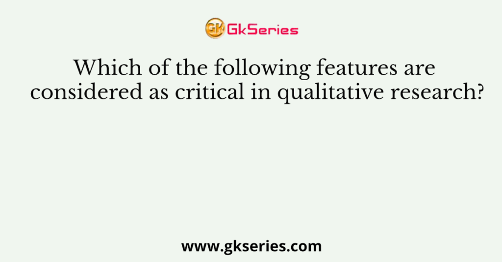 Which of the following features are considered as critical in qualitative research?