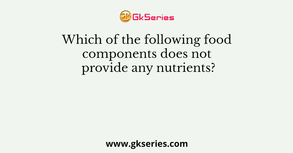 Which of the following food components does not provide any nutrients?