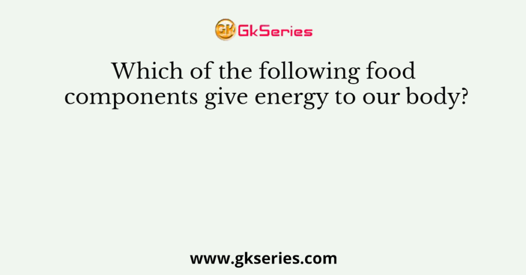 Which of the following food components give energy to our body?