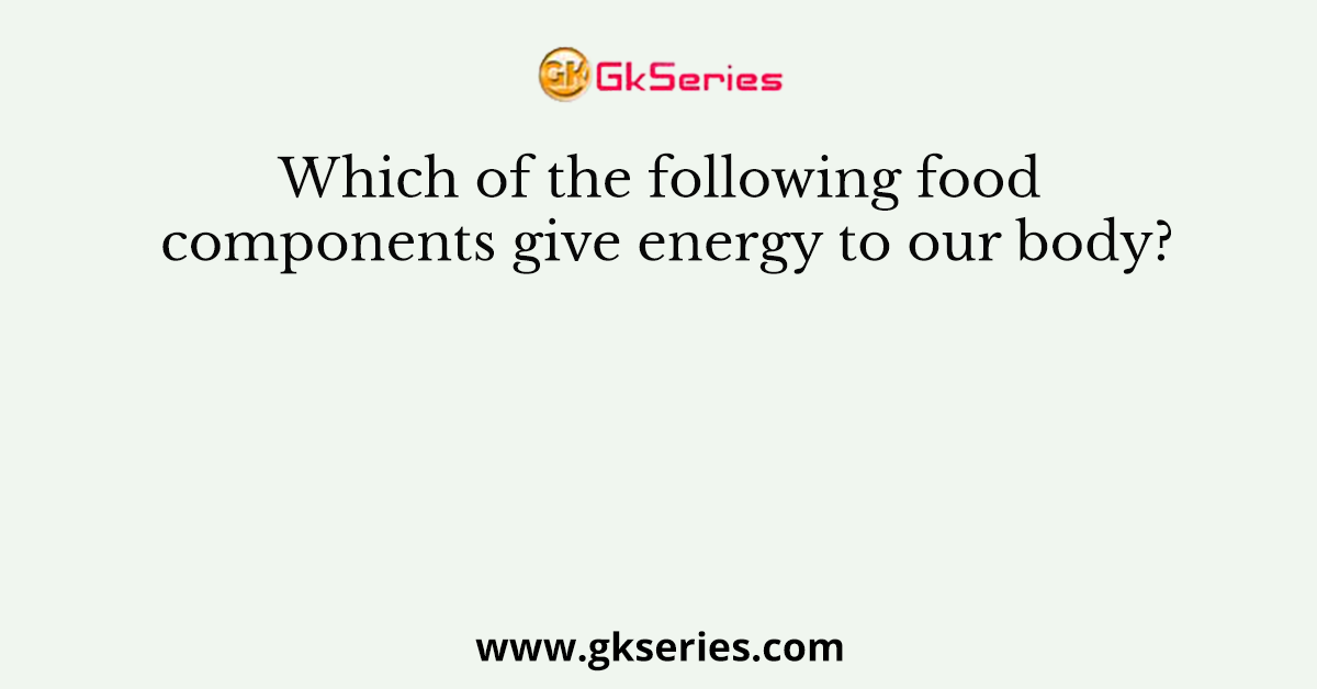 Which of the following food components give energy to our body?