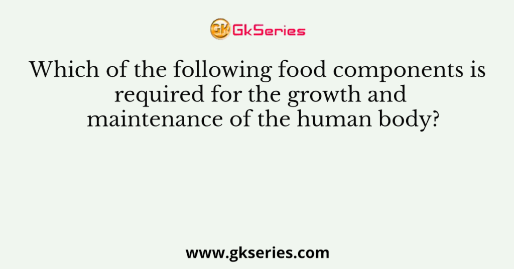 Which of the following food components is required for the growth and maintenance of the human body?