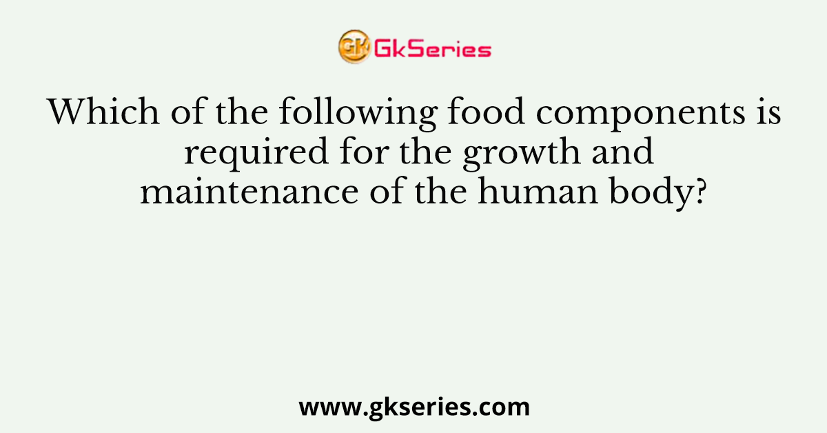 Which of the following food components is required for the growth and maintenance of the human body?