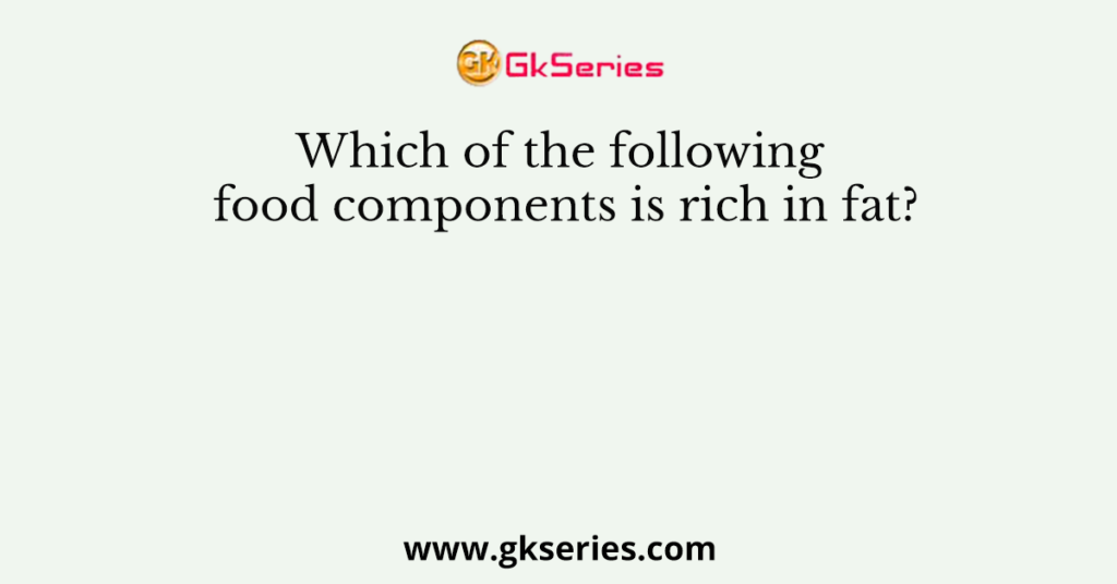 Which of the following food components is rich in fat?