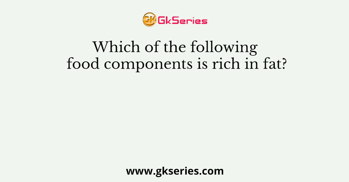 Which Of The Following Food Components Is Rich In Fat 