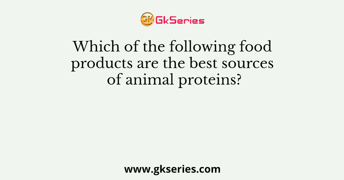 Which of the following food products are the best sources of animal proteins?