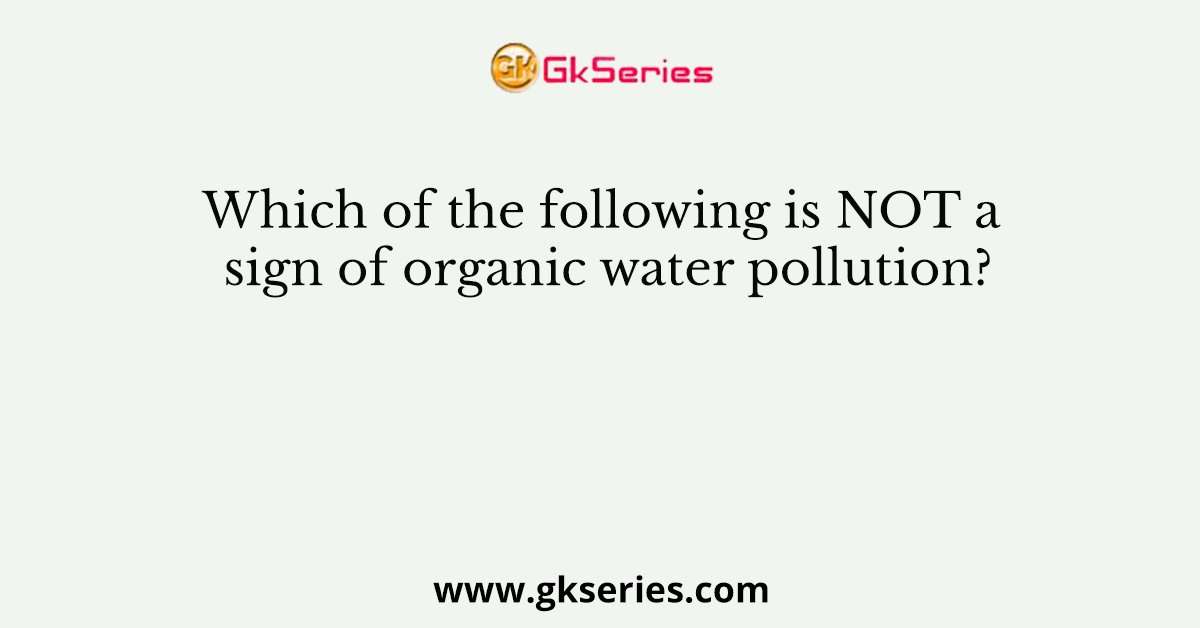 Which of the following is NOT a sign of organic water pollution?