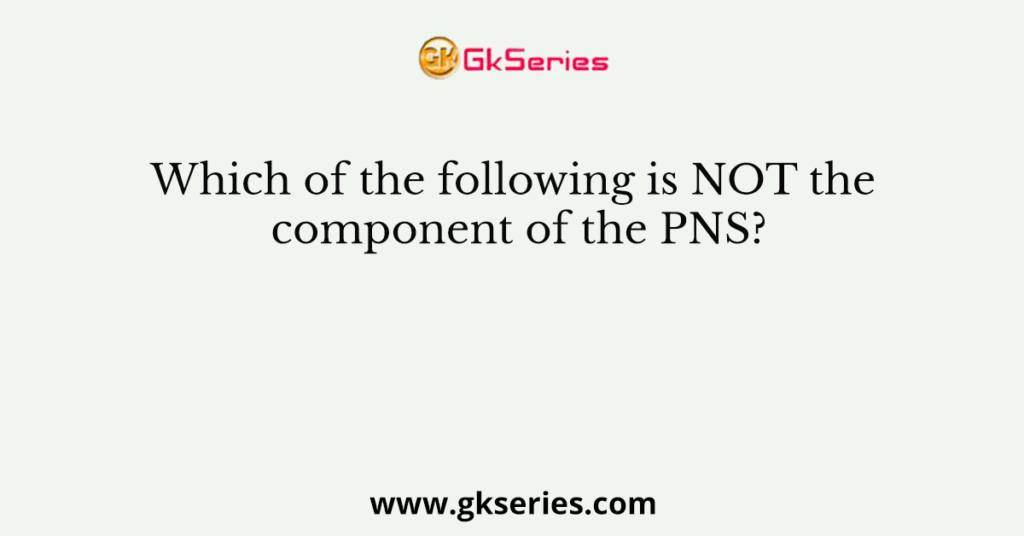 Which of the following is NOT the component of the PNS?