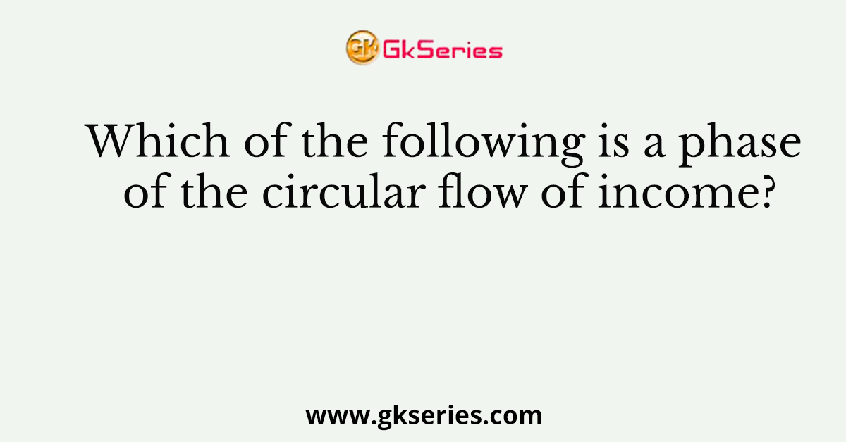 Which of the following is a phase of the circular flow of income?