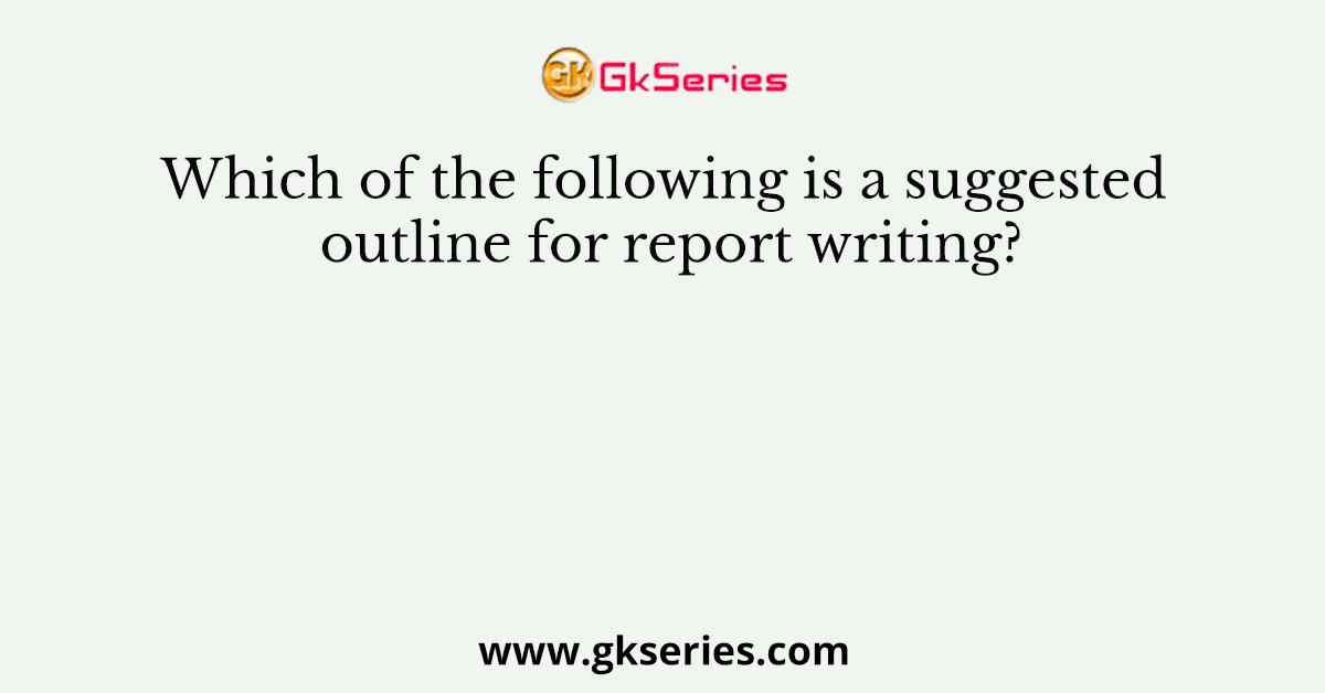 Which of the following is a suggested outline for report writing?
