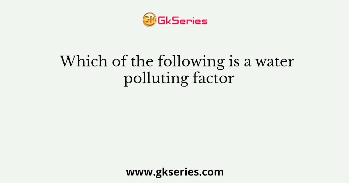 Which of the following is a water polluting factor