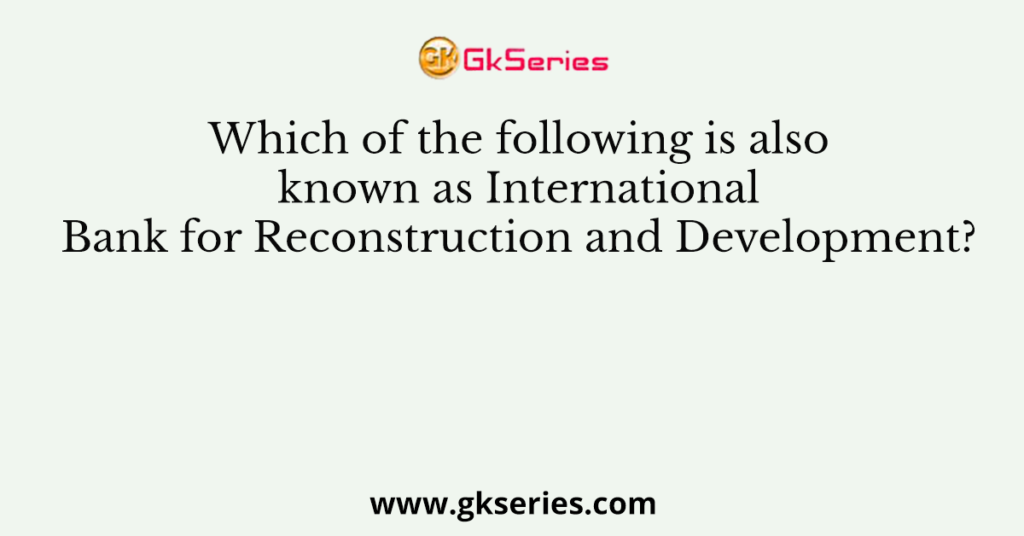 Which of the following is also known as International Bank for Reconstruction and Development?