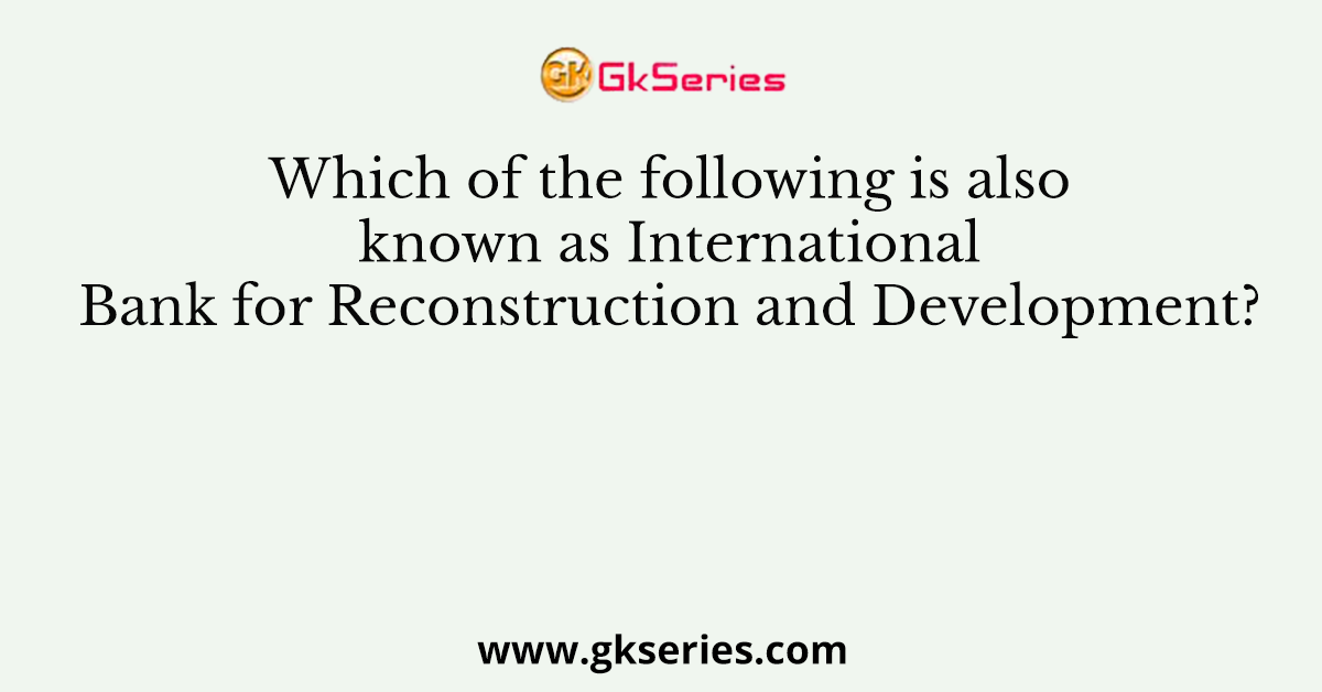 Which of the following is also known as International Bank for Reconstruction and Development?