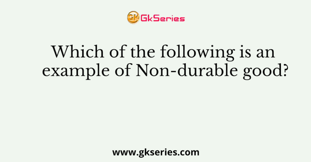 which-of-the-following-is-an-example-of-non-durable-good