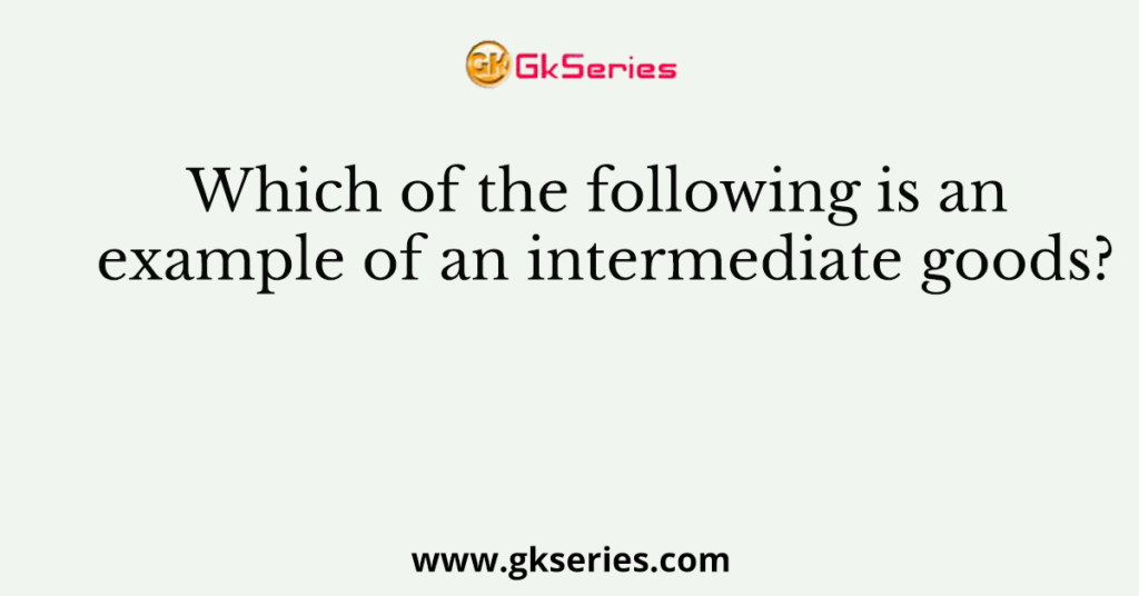 which-of-the-following-is-an-example-of-an-intermediate-goods