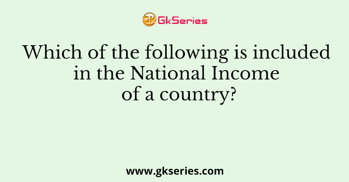 Which of the following is included in the National Income of a country?