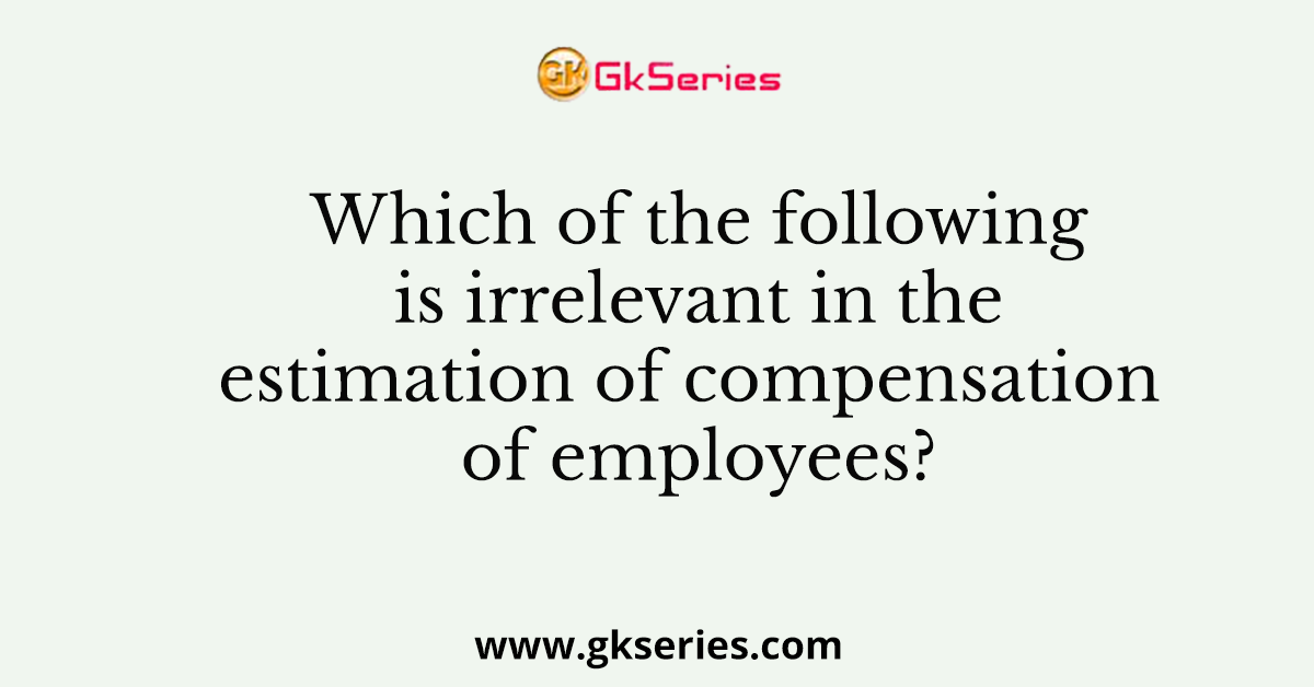 Which of the following is irrelevant in the estimation of compensation of employees?