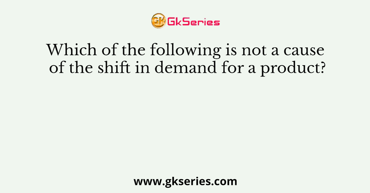 Which of the following is not a cause of the shift in demand for a product?