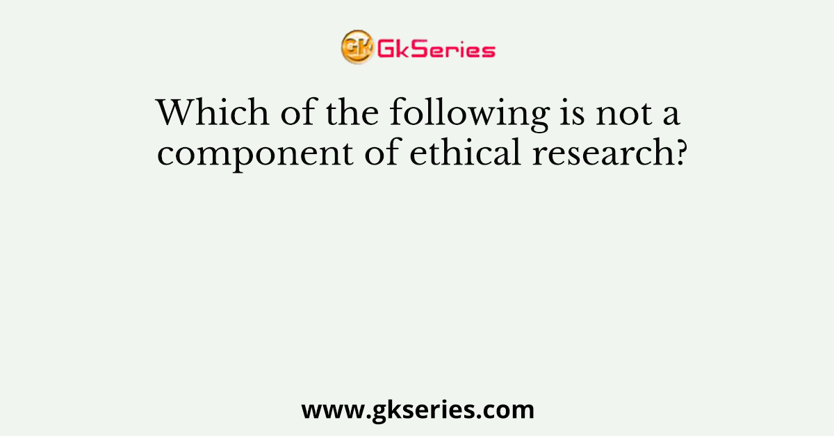 Which of the following is not a component of ethical research?