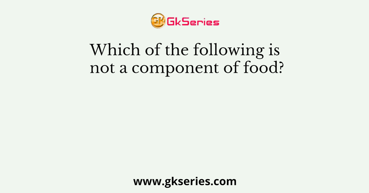Which of the following is not a component of food?