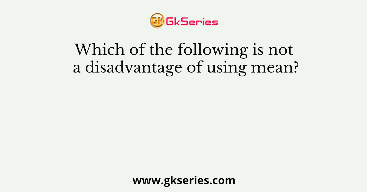 Which of the following is not a disadvantage of using mean?