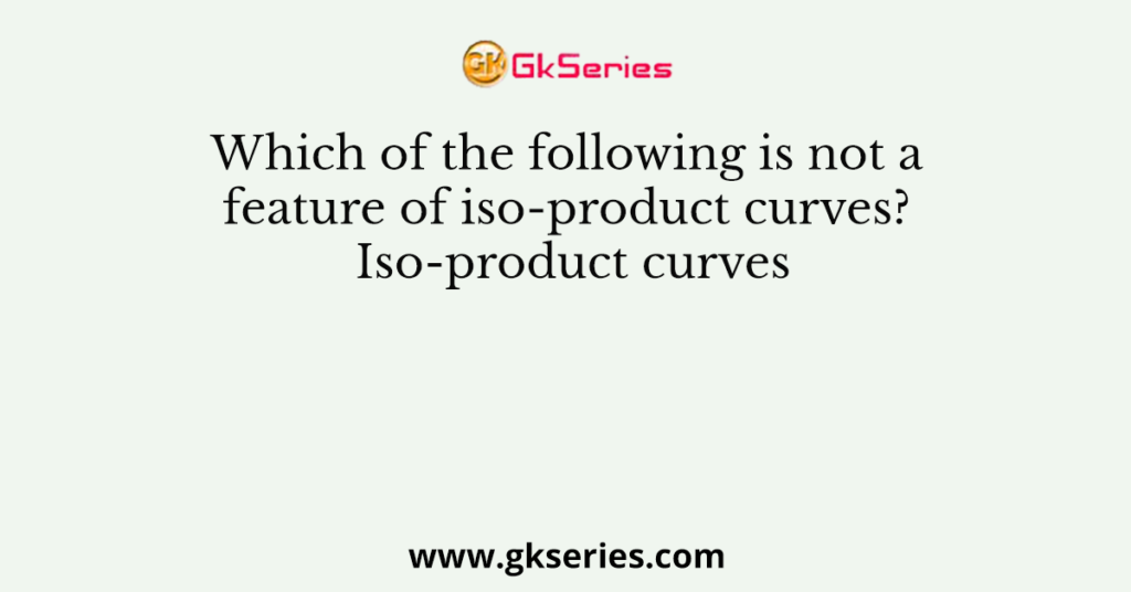 Which of the following is not a feature of iso-product curves? Iso-product curves