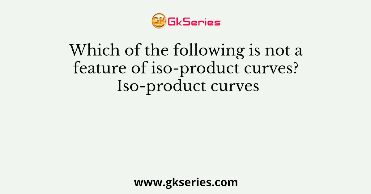Which of the following is not a feature of iso-product curves? Iso-product curves
