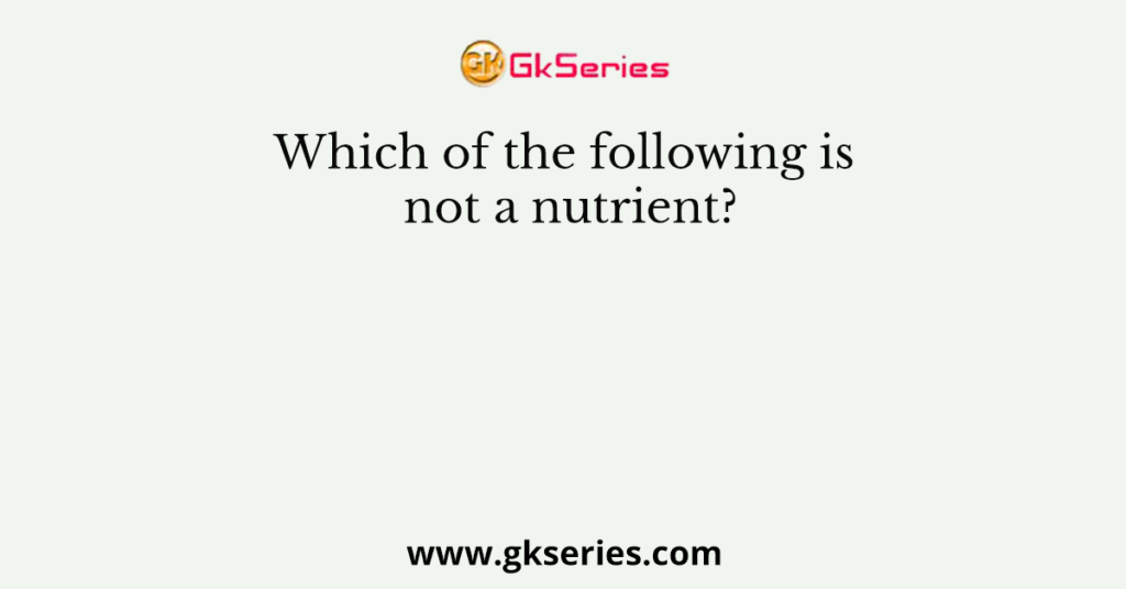 which-of-the-following-is-not-a-nutrient