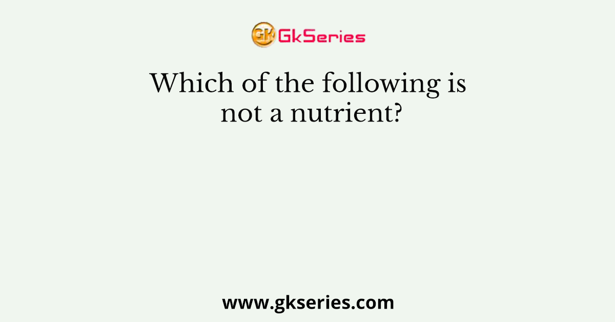 Which of the following is not a nutrient?